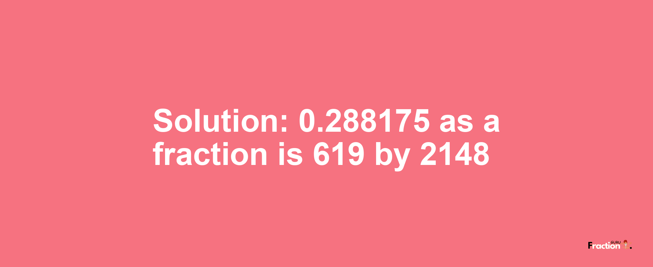 Solution:0.288175 as a fraction is 619/2148